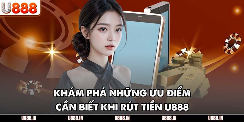 Khám phá những ưu điểm cần biết khi rút tiền U888